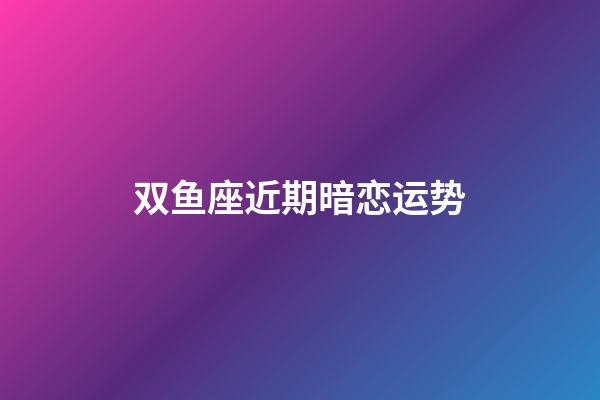 双鱼座近期暗恋运势-第1张-星座运势-玄机派