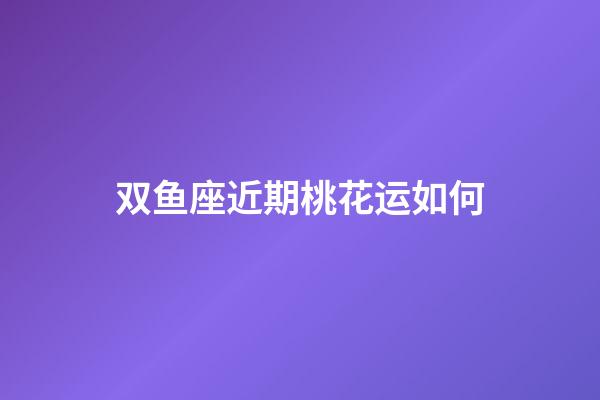 双鱼座近期桃花运如何-第1张-星座运势-玄机派