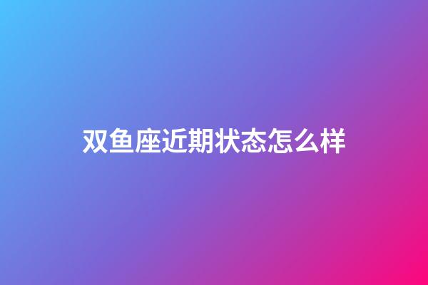 双鱼座近期状态怎么样-第1张-星座运势-玄机派