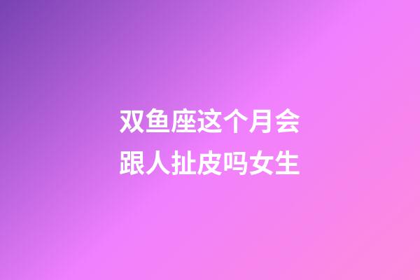 双鱼座这个月会跟人扯皮吗女生-第1张-星座运势-玄机派