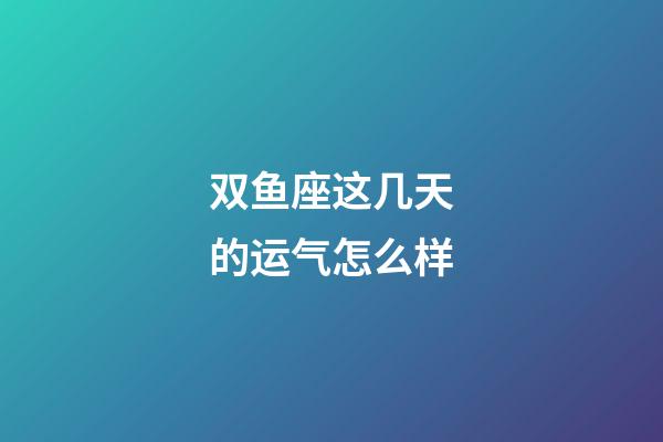 双鱼座这几天的运气怎么样-第1张-星座运势-玄机派