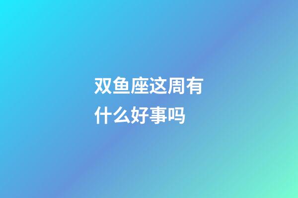 双鱼座这周有什么好事吗-第1张-星座运势-玄机派