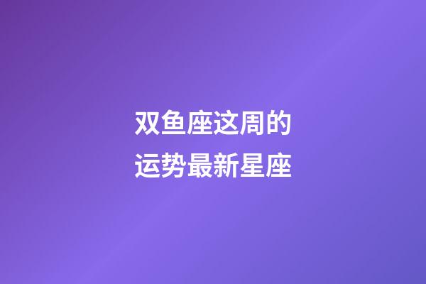 双鱼座这周的运势最新星座-第1张-星座运势-玄机派