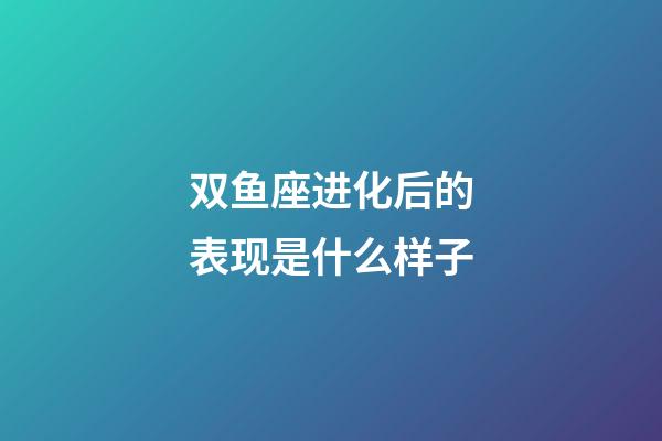 双鱼座进化后的表现是什么样子-第1张-星座运势-玄机派