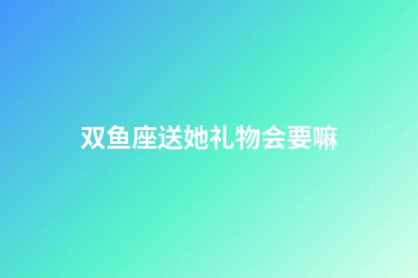 双鱼座送她礼物会要嘛-第1张-星座运势-玄机派