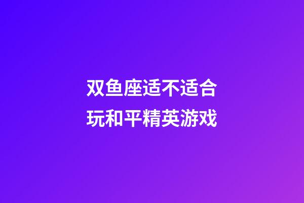 双鱼座适不适合玩和平精英游戏-第1张-星座运势-玄机派