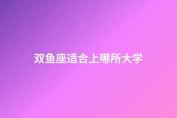 双鱼座适合上哪所大学-第1张-星座运势-玄机派