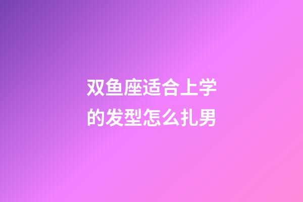 双鱼座适合上学的发型怎么扎男-第1张-星座运势-玄机派