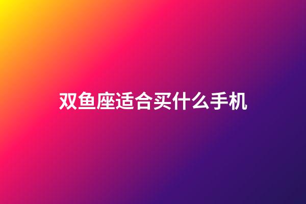 双鱼座适合买什么手机-第1张-星座运势-玄机派