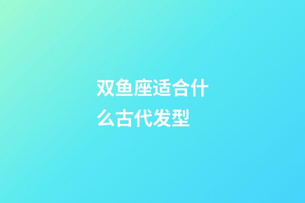 双鱼座适合什么古代发型-第1张-星座运势-玄机派