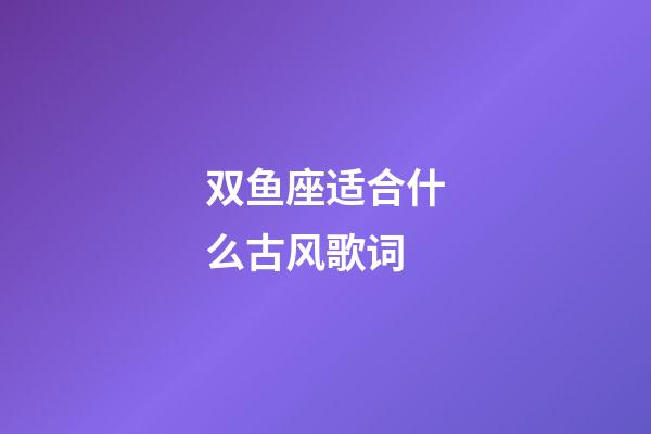 双鱼座适合什么古风歌词-第1张-星座运势-玄机派