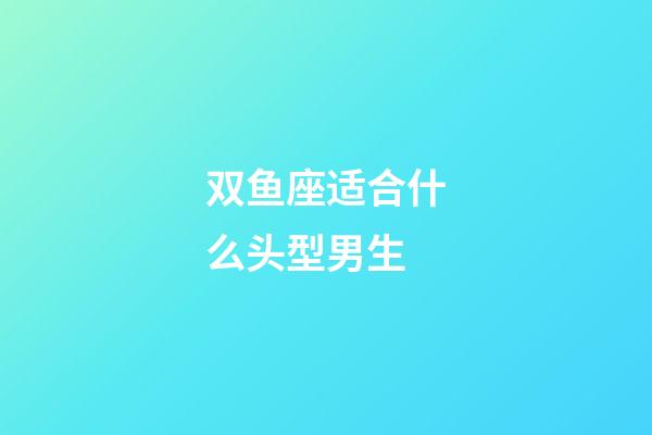 双鱼座适合什么头型男生-第1张-星座运势-玄机派