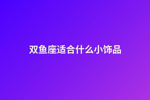 双鱼座适合什么小饰品-第1张-星座运势-玄机派