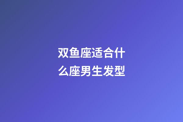 双鱼座适合什么座男生发型-第1张-星座运势-玄机派