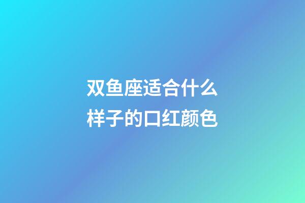 双鱼座适合什么样子的口红颜色-第1张-星座运势-玄机派