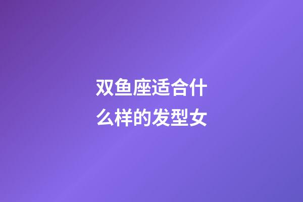 双鱼座适合什么样的发型女-第1张-星座运势-玄机派