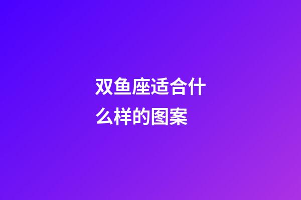 双鱼座适合什么样的图案-第1张-星座运势-玄机派