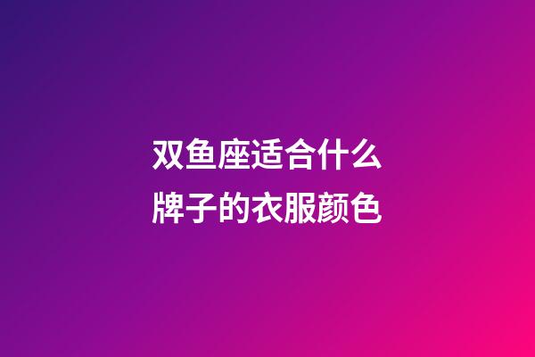 双鱼座适合什么牌子的衣服颜色-第1张-星座运势-玄机派