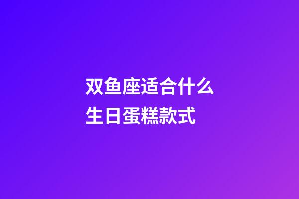 双鱼座适合什么生日蛋糕款式-第1张-星座运势-玄机派