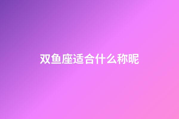 双鱼座适合什么称昵-第1张-星座运势-玄机派