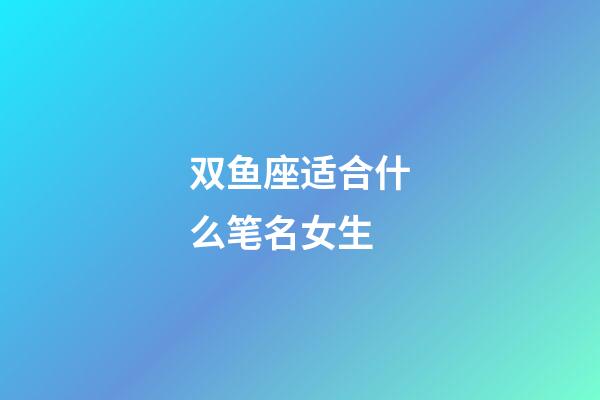 双鱼座适合什么笔名女生-第1张-星座运势-玄机派
