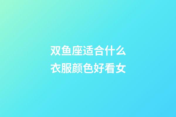 双鱼座适合什么衣服颜色好看女-第1张-星座运势-玄机派
