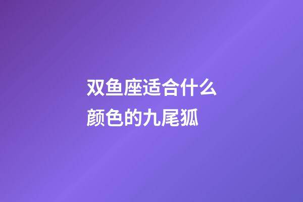 双鱼座适合什么颜色的九尾狐-第1张-星座运势-玄机派