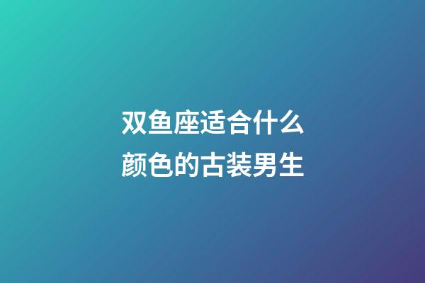 双鱼座适合什么颜色的古装男生-第1张-星座运势-玄机派