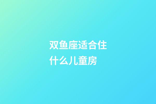 双鱼座适合住什么儿童房-第1张-星座运势-玄机派