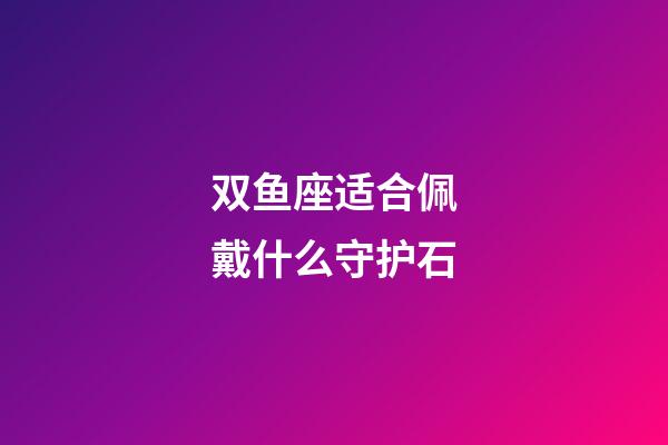 双鱼座适合佩戴什么守护石-第1张-星座运势-玄机派