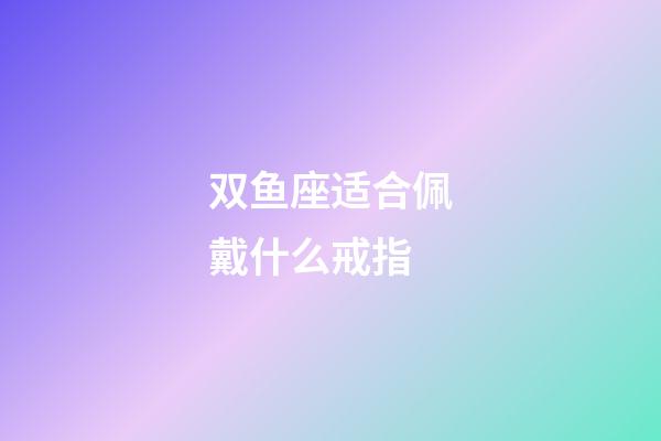 双鱼座适合佩戴什么戒指-第1张-星座运势-玄机派