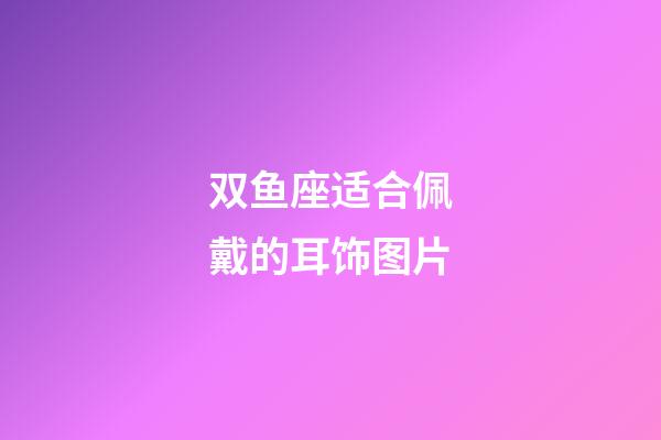 双鱼座适合佩戴的耳饰图片-第1张-星座运势-玄机派