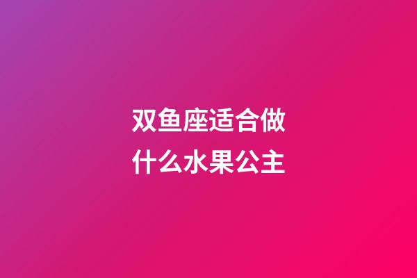 双鱼座适合做什么水果公主-第1张-星座运势-玄机派