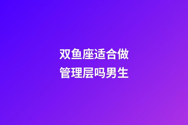 双鱼座适合做管理层吗男生-第1张-星座运势-玄机派