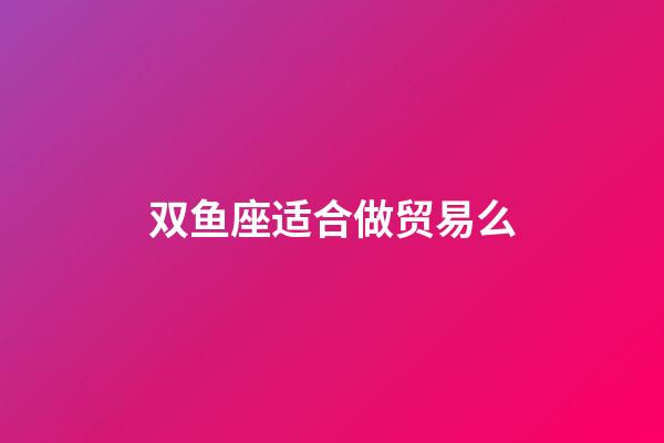 双鱼座适合做贸易么-第1张-星座运势-玄机派