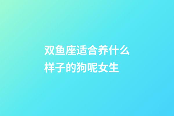 双鱼座适合养什么样子的狗呢女生-第1张-星座运势-玄机派