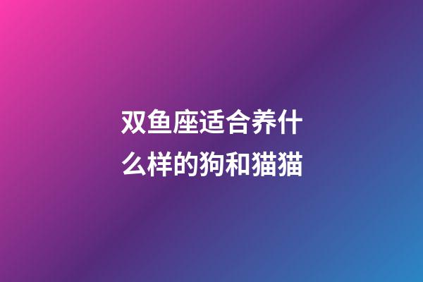 双鱼座适合养什么样的狗和猫猫-第1张-星座运势-玄机派
