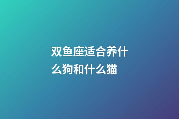 双鱼座适合养什么狗和什么猫-第1张-星座运势-玄机派