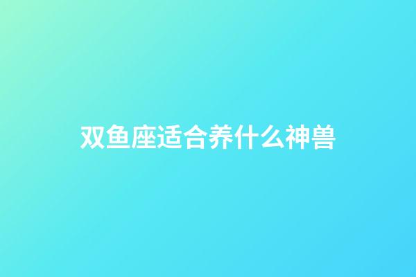 双鱼座适合养什么神兽-第1张-星座运势-玄机派