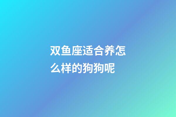 双鱼座适合养怎么样的狗狗呢-第1张-星座运势-玄机派