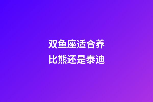 双鱼座适合养比熊还是泰迪-第1张-星座运势-玄机派