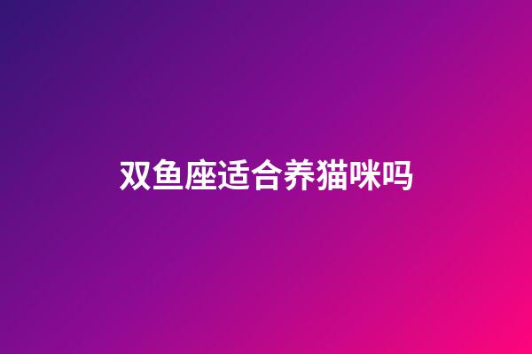 双鱼座适合养猫咪吗-第1张-星座运势-玄机派