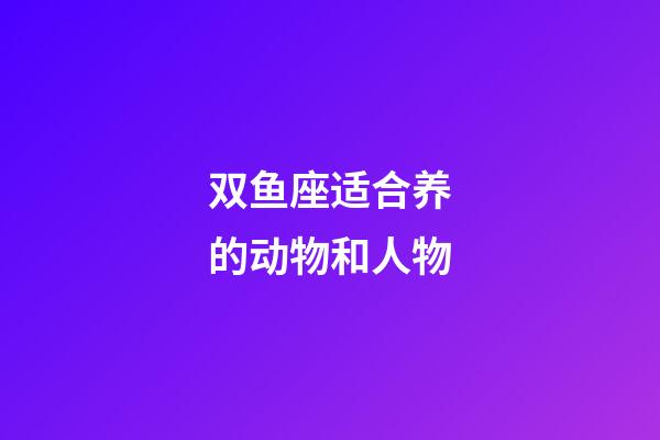 双鱼座适合养的动物和人物-第1张-星座运势-玄机派