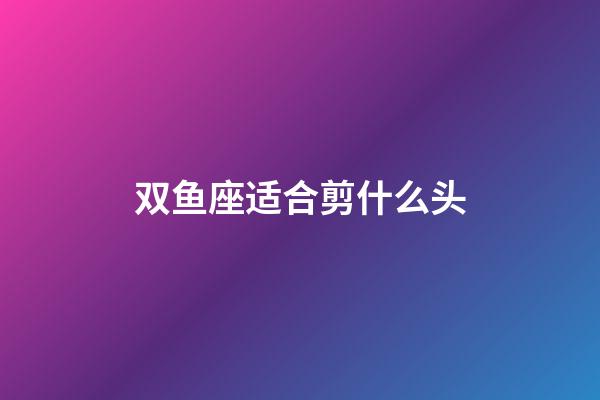 双鱼座适合剪什么头-第1张-星座运势-玄机派