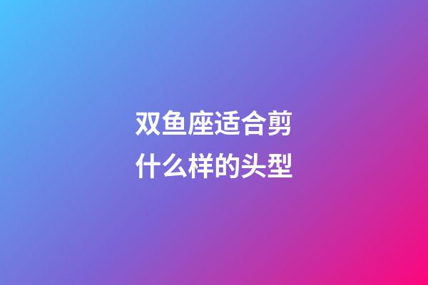 双鱼座适合剪什么样的头型-第1张-星座运势-玄机派