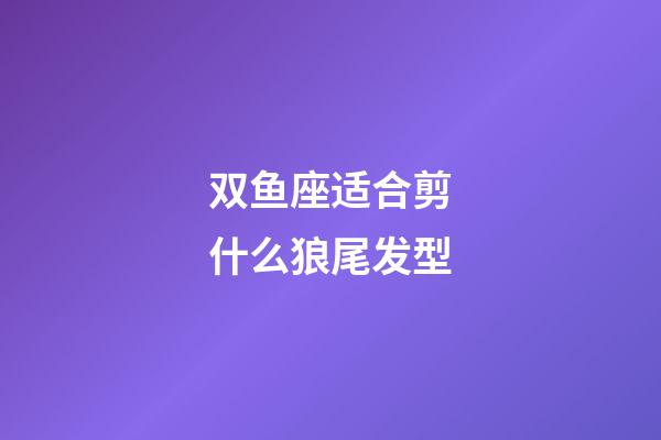 双鱼座适合剪什么狼尾发型-第1张-星座运势-玄机派