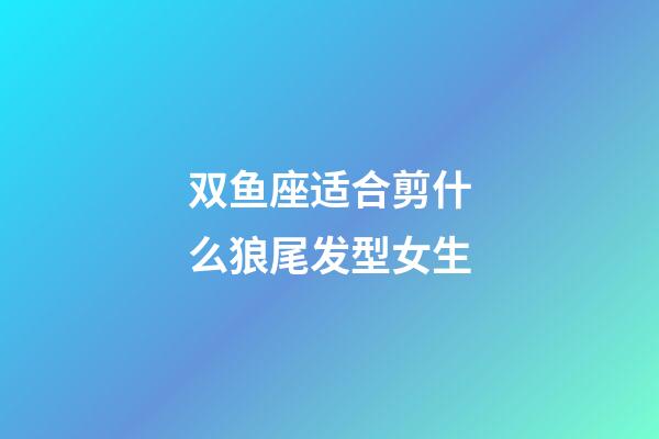 双鱼座适合剪什么狼尾发型女生-第1张-星座运势-玄机派