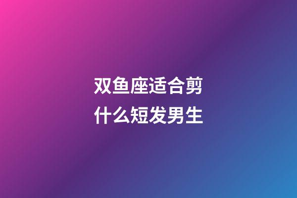 双鱼座适合剪什么短发男生-第1张-星座运势-玄机派