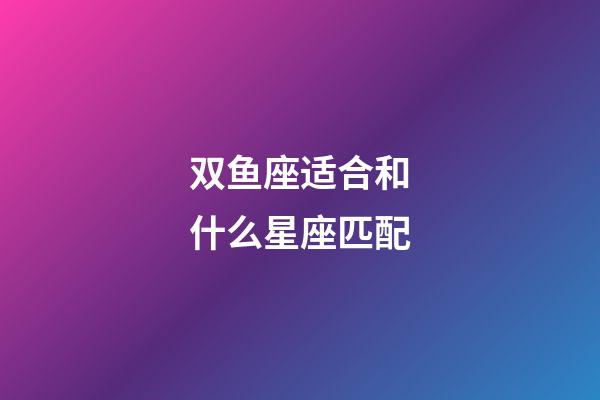 双鱼座适合和什么星座匹配-第1张-星座运势-玄机派