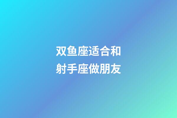 双鱼座适合和射手座做朋友-第1张-星座运势-玄机派